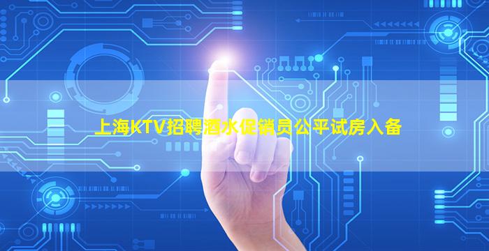 上海KTV招聘酒水促销员公平试房入备